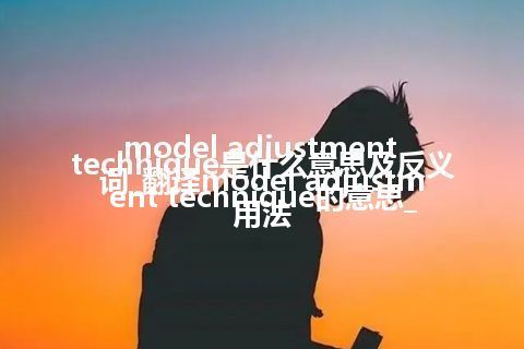 model adjustment technique是什么意思及反义词_翻译model adjustment technique的意思_用法