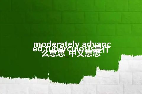 moderately advanced tuberculosis是什么意思_中文意思