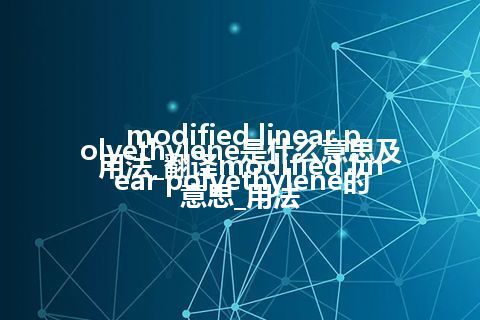 modified linear polyethylene是什么意思及用法_翻译modified linear polyethylene的意思_用法