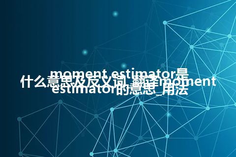 moment estimator是什么意思及反义词_翻译moment estimator的意思_用法