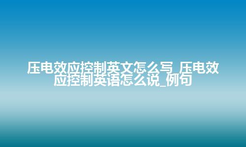 压电效应控制英文怎么写_压电效应控制英语怎么说_例句