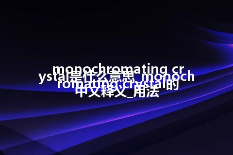 monochromating crystal是什么意思_monochromating crystal的中文释义_用法