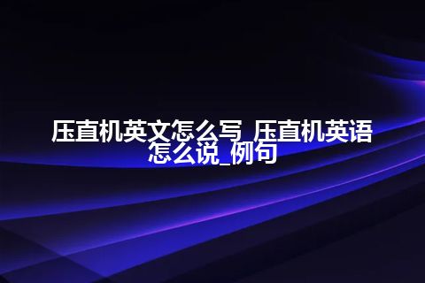 压直机英文怎么写_压直机英语怎么说_例句