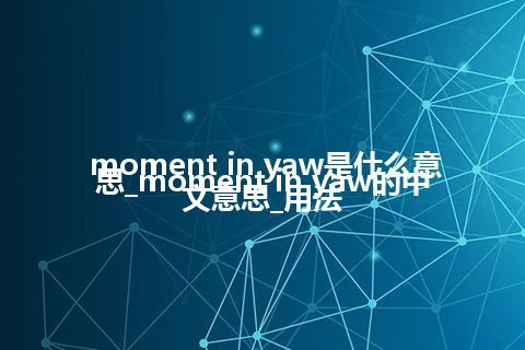 moment in yaw是什么意思_moment in yaw的中文意思_用法