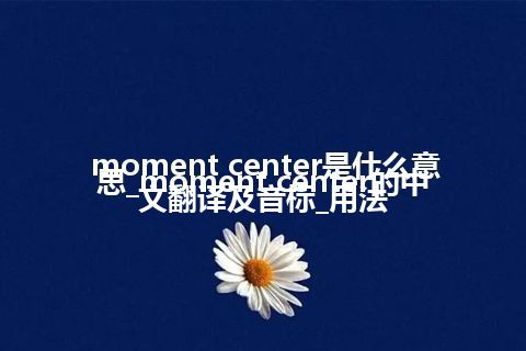 moment center是什么意思_moment center的中文翻译及音标_用法