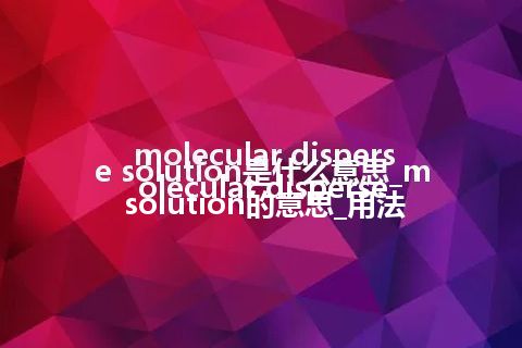 molecular disperse solution是什么意思_molecular disperse solution的意思_用法