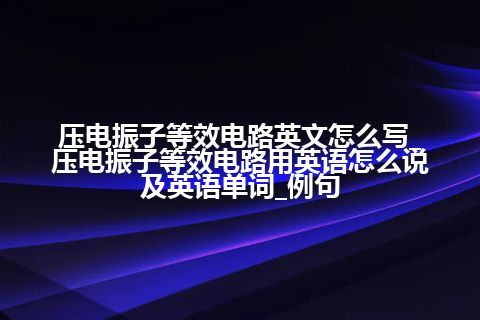 压电振子等效电路英文怎么写_压电振子等效电路用英语怎么说及英语单词_例句