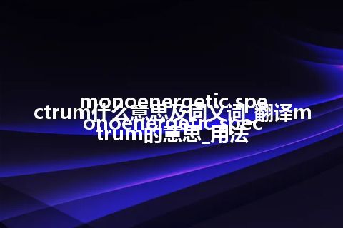 monoenergetic spectrum什么意思及同义词_翻译monoenergetic spectrum的意思_用法