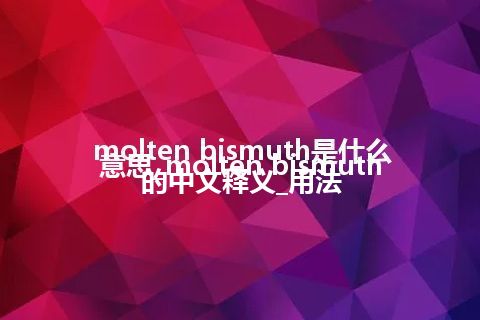 molten bismuth是什么意思_molten bismuth的中文释义_用法