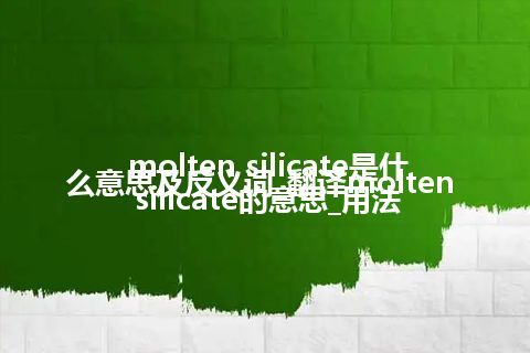 molten silicate是什么意思及反义词_翻译molten silicate的意思_用法