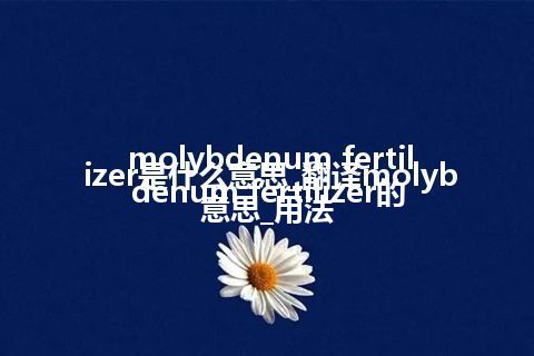 molybdenum fertilizer是什么意思_翻译molybdenum fertilizer的意思_用法