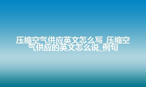 压缩空气供应英文怎么写_压缩空气供应的英文怎么说_例句