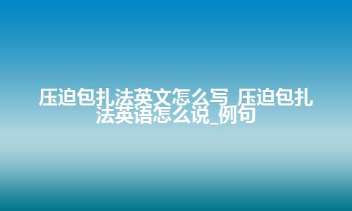 压迫包扎法英文怎么写_压迫包扎法英语怎么说_例句