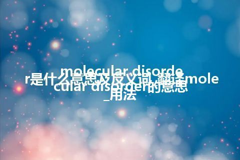 molecular disorder是什么意思及反义词_翻译molecular disorder的意思_用法