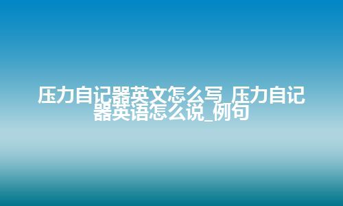 压力自记器英文怎么写_压力自记器英语怎么说_例句