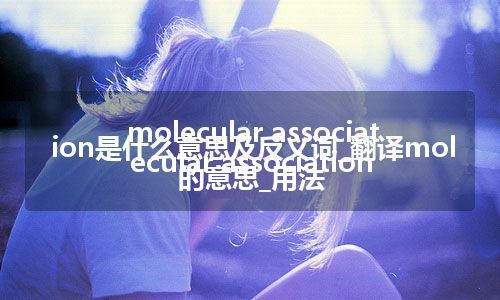 molecular association是什么意思及反义词_翻译molecular association的意思_用法