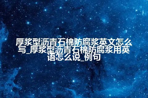 厚浆型沥青石棉防腐浆英文怎么写_厚浆型沥青石棉防腐浆用英语怎么说_例句