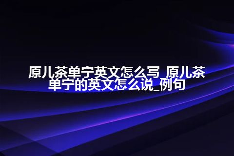 原儿茶单宁英文怎么写_原儿茶单宁的英文怎么说_例句