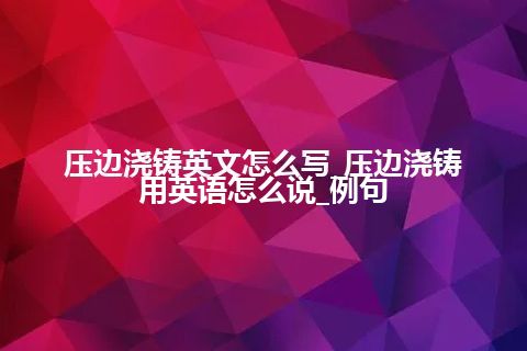 压边浇铸英文怎么写_压边浇铸用英语怎么说_例句