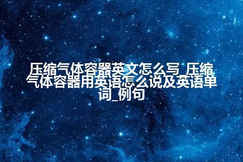 压缩气体容器英文怎么写_压缩气体容器用英语怎么说及英语单词_例句