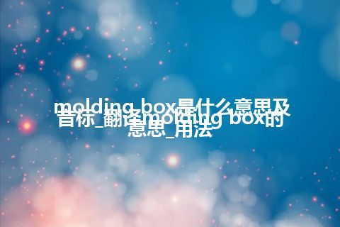 molding box是什么意思及音标_翻译molding box的意思_用法