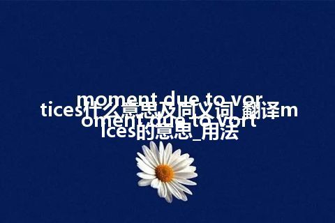 moment due to vortices什么意思及同义词_翻译moment due to vortices的意思_用法