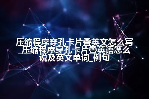 压缩程序穿孔卡片叠英文怎么写_压缩程序穿孔卡片叠英语怎么说及英文单词_例句