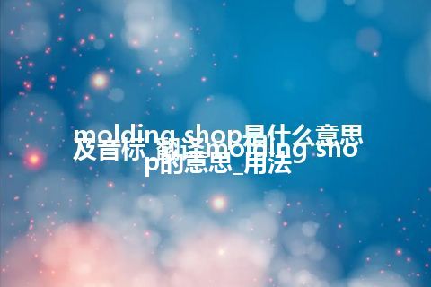 molding shop是什么意思及音标_翻译molding shop的意思_用法