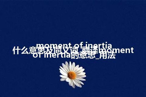 moment of inertia什么意思及同义词_翻译moment of inertia的意思_用法