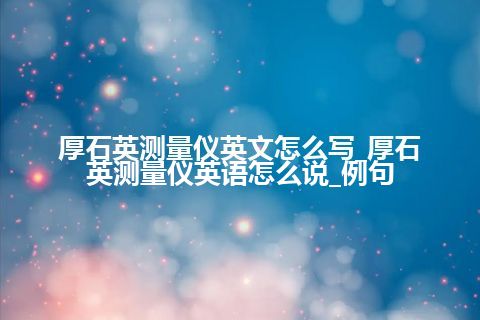 厚石英测量仪英文怎么写_厚石英测量仪英语怎么说_例句