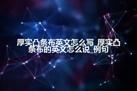 厚实凸条布英文怎么写_厚实凸条布的英文怎么说_例句