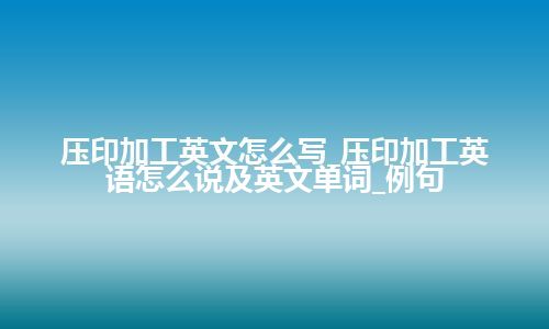 压印加工英文怎么写_压印加工英语怎么说及英文单词_例句