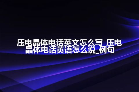 压电晶体电话英文怎么写_压电晶体电话英语怎么说_例句