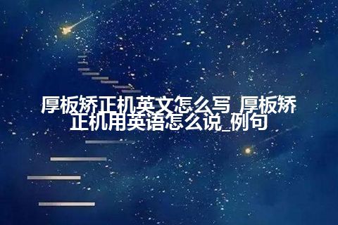 厚板矫正机英文怎么写_厚板矫正机用英语怎么说_例句