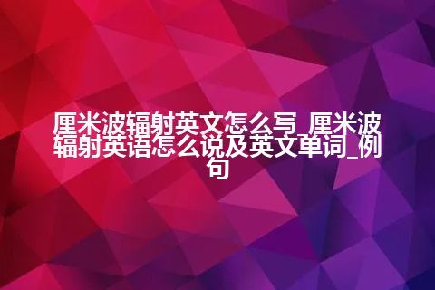 厘米波辐射英文怎么写_厘米波辐射英语怎么说及英文单词_例句