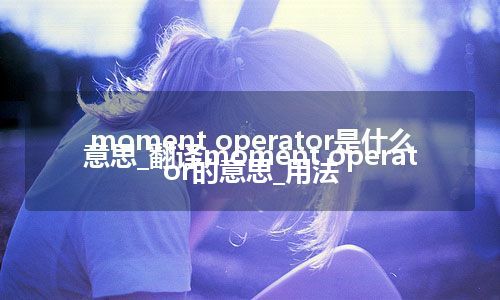 moment operator是什么意思_翻译moment operator的意思_用法