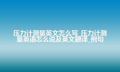 压力计测量英文怎么写_压力计测量英语怎么说及英文翻译_例句