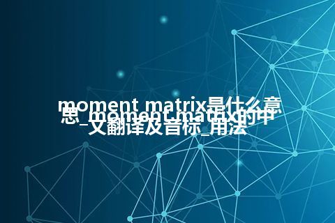 moment matrix是什么意思_moment matrix的中文翻译及音标_用法