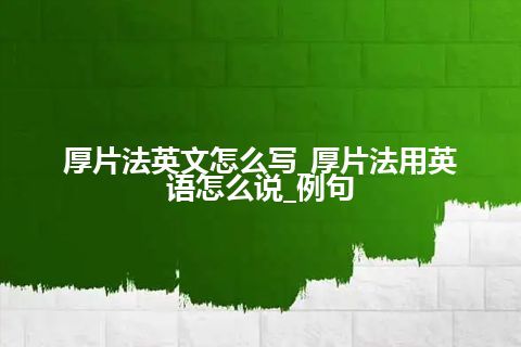 厚片法英文怎么写_厚片法用英语怎么说_例句