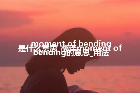 moment of bending是什么意思_翻译moment of bending的意思_用法