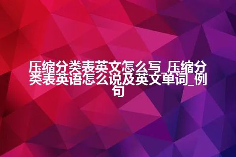 压缩分类表英文怎么写_压缩分类表英语怎么说及英文单词_例句