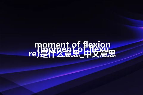 moment of flexion (moment of flexure)是什么意思_中文意思