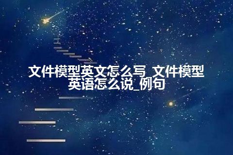 文件模型英文怎么写_文件模型英语怎么说_例句